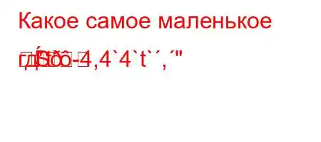 Какое самое маленькое гд`t`-4,4`4`t`,